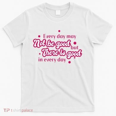 There Is Good In Every Day Quote T-Shirt