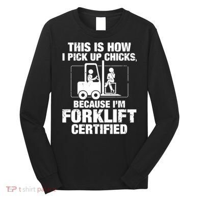 This Is How I Pick Up Chicks, Because I'm Forklift Certified Long Sleeve Shirt