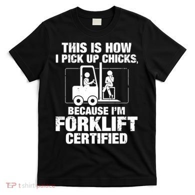 This Is How I Pick Up Chicks, Because I'm Forklift Certified T-Shirt