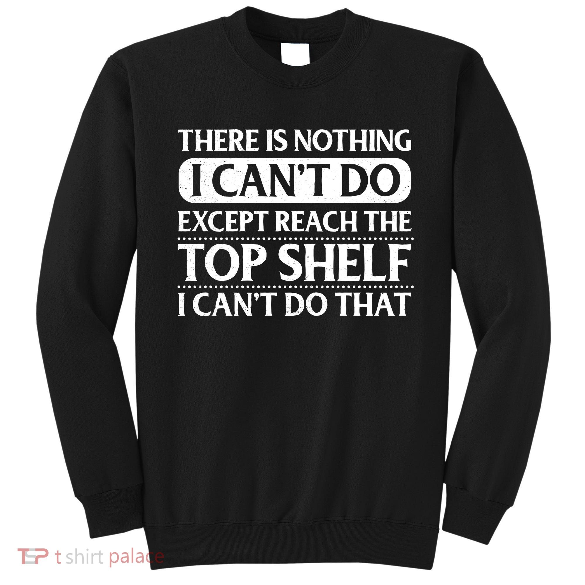 There Is Nothing I Cant Do. Except Reach The Top Shelf. I Cant Do That Sweatshirt