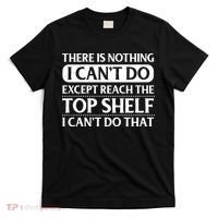 There Is Nothing I Cant Do. Except Reach The Top Shelf. I Cant Do That T-Shirt thumb 0