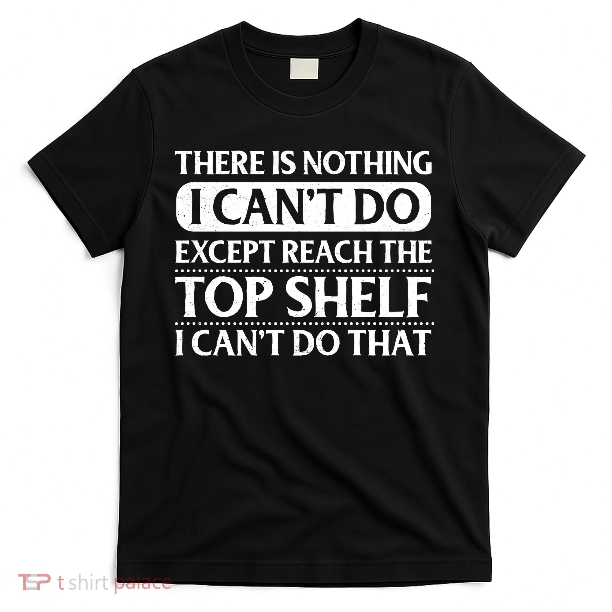 There Is Nothing I Cant Do. Except Reach The Top Shelf. I Cant Do That T-Shirt