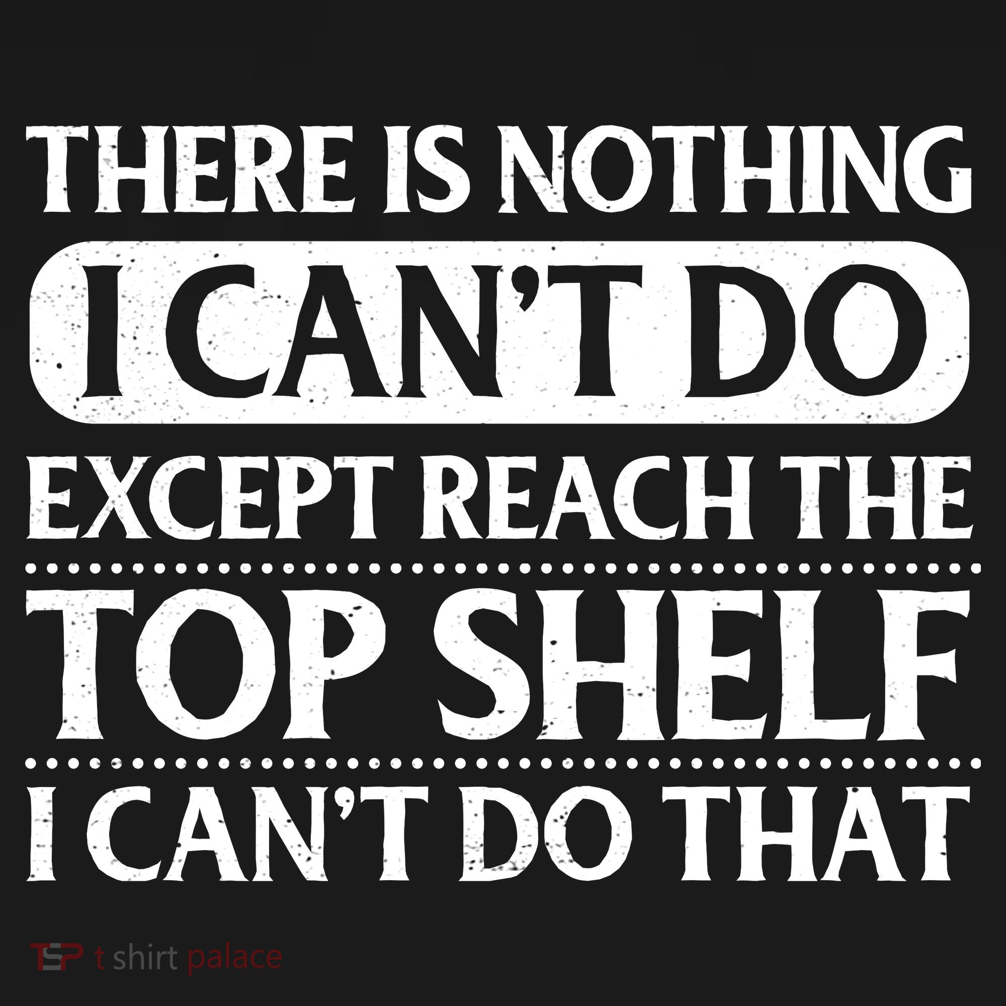 There Is Nothing I Cant Do. Except Reach The Top Shelf. I Cant Do That T-Shirt