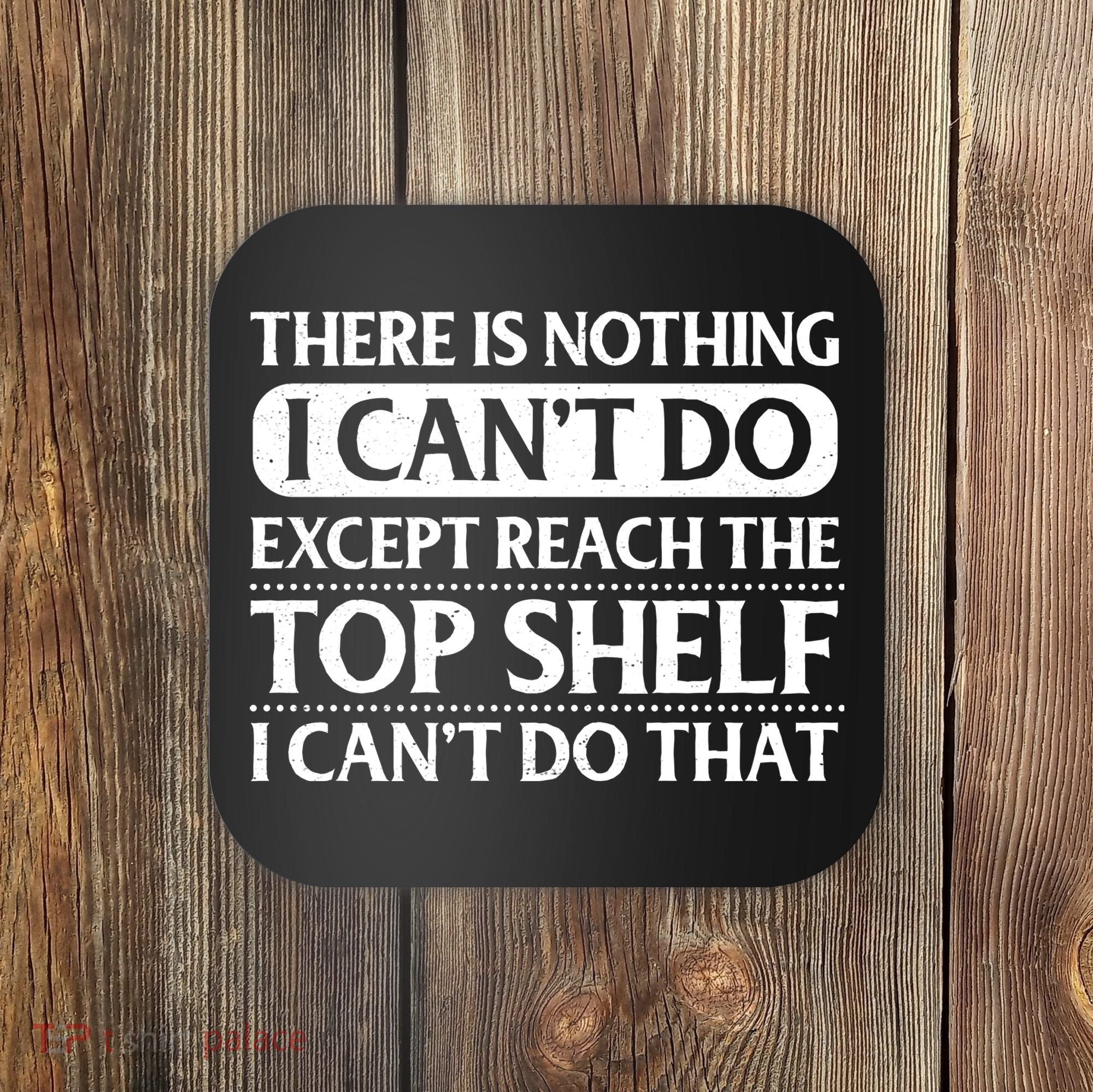 There Is Nothing I Cant Do. Except Reach The Top Shelf. I Cant Do That Coaster