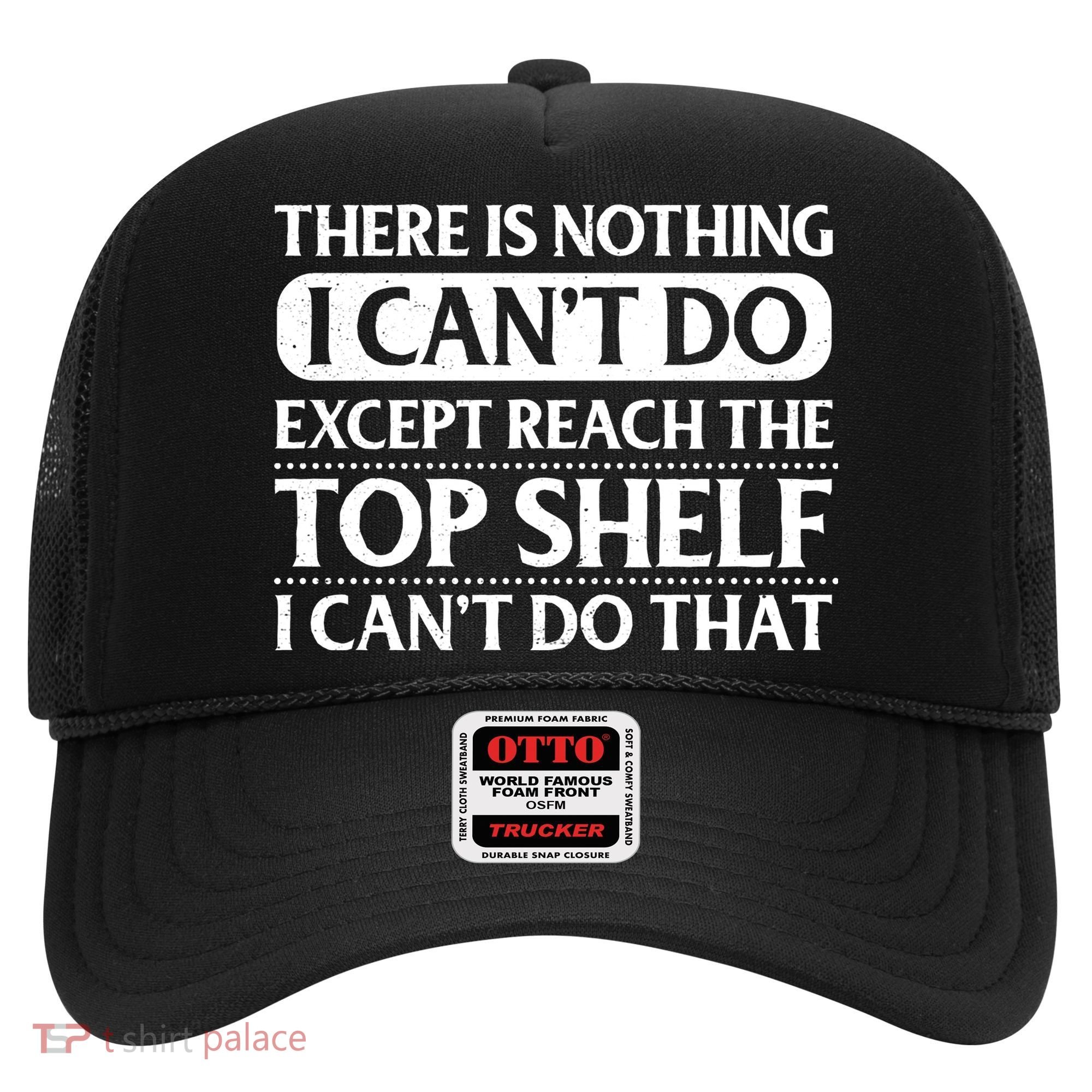 There Is Nothing I Cant Do. Except Reach The Top Shelf. I Cant Do That Hat