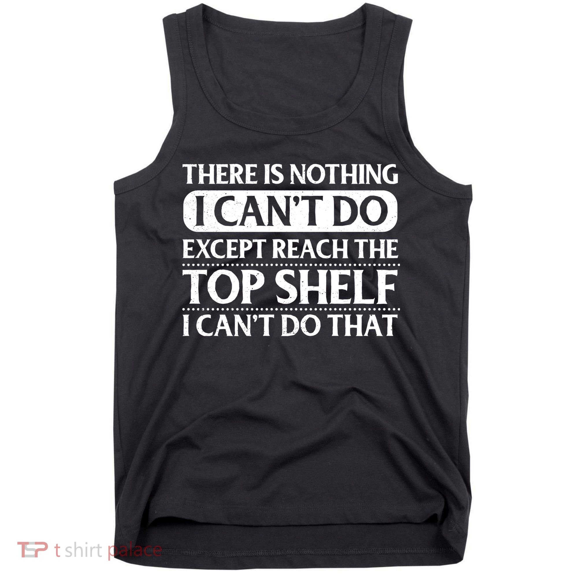 There Is Nothing I Cant Do. Except Reach The Top Shelf. I Cant Do That Tank Top