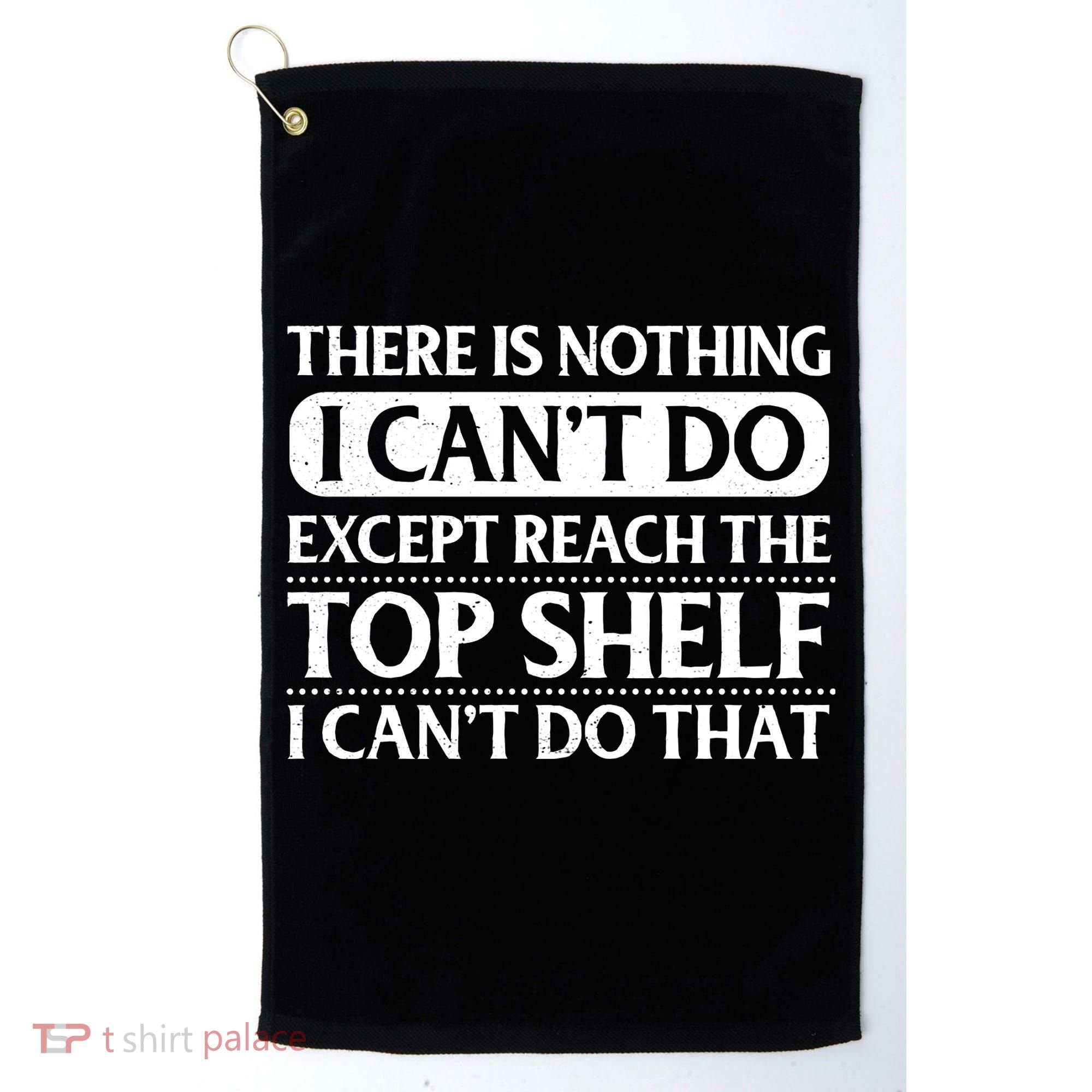 There Is Nothing I Cant Do. Except Reach The Top Shelf. I Cant Do That Golf Towel