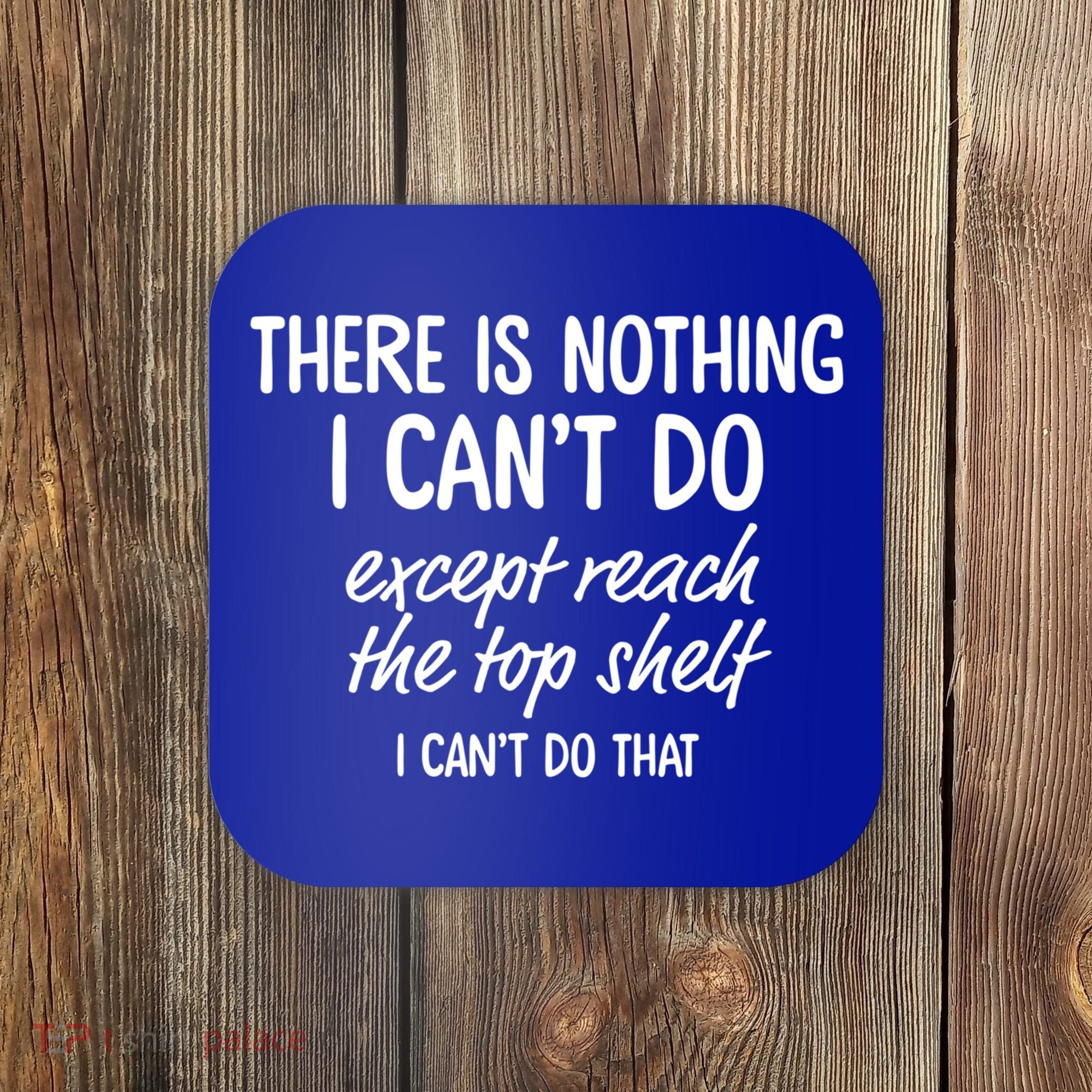 There Is Nothing I Can't Do Except Reach The Top Shelf Gift Coaster