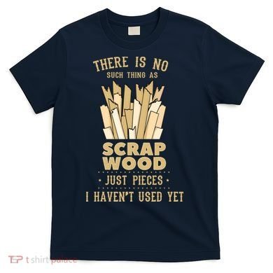 There Is No Scrap Wood Woodworking Woodworker Carpenter T-Shirt