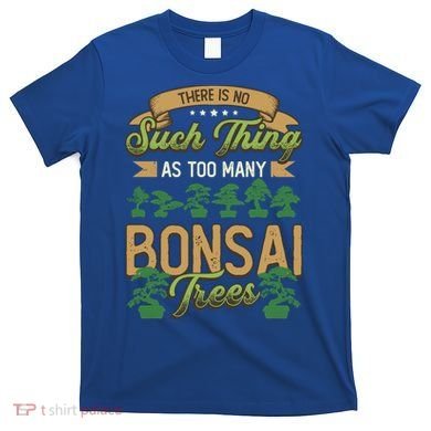 There Is No Such Thing As Too Y Bonsai Trees Gift T-Shirt