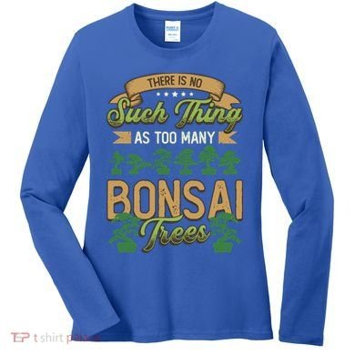 There Is No Such Thing As Too Y Bonsai Trees Gift Women's Long Sleeve Shirt