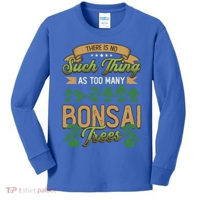 There Is No Such Thing As Too Y Bonsai Trees Gift Kids Long Sleeve Shirt