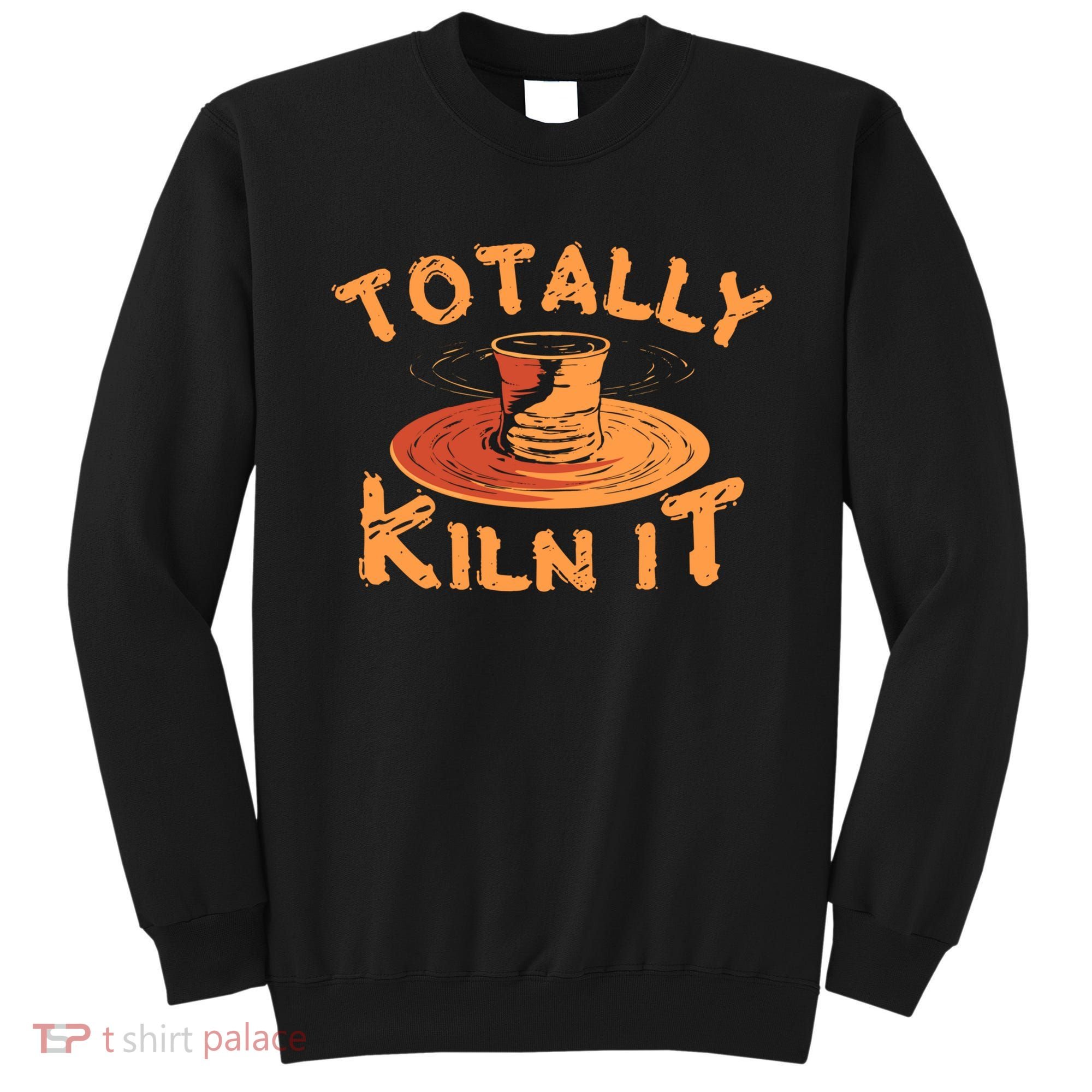 Totally Kiln It Funny Pottery Ceramics Artist Gift Funny Gift Sweatshirt