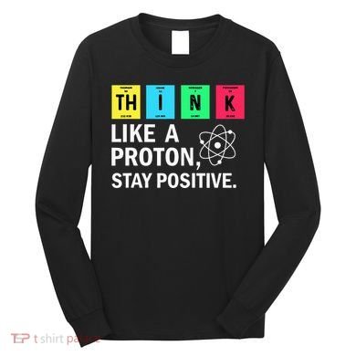 Think Like A Proton Stay Positive Funny Science Long Sleeve Shirt