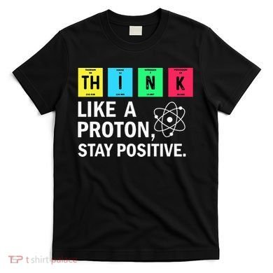 Think Like A Proton Stay Positive Funny Science T-Shirt