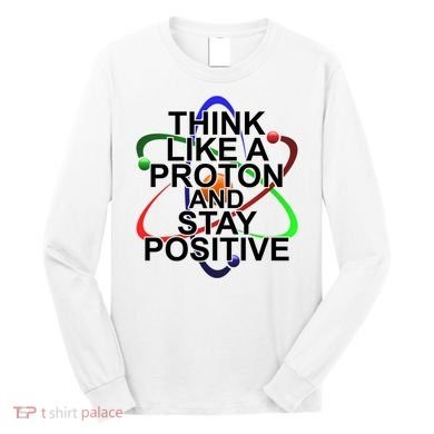Think Like A Proton And Stay Positive Science Long Sleeve Shirt