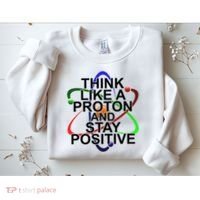 Think Like A Proton And Stay Positive Science Sweatshirt thumb 2