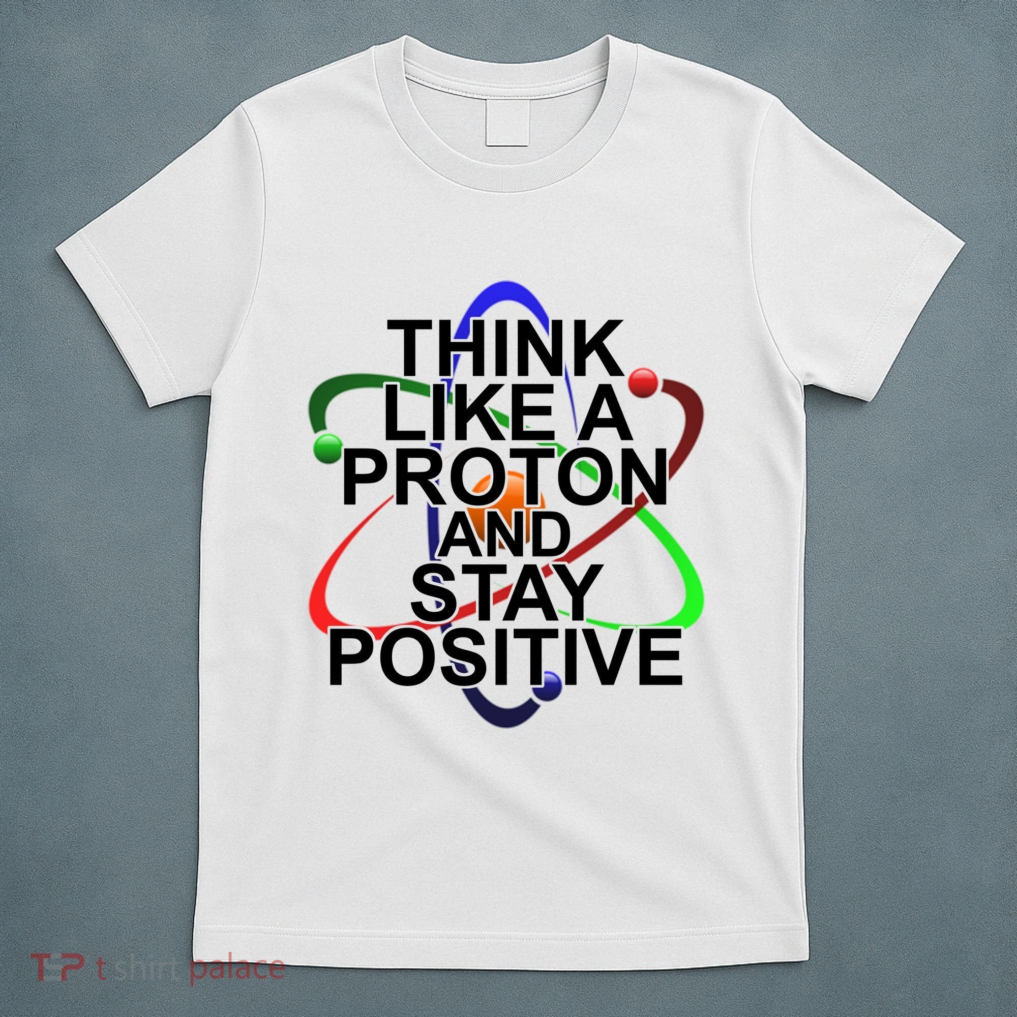 Think Like A Proton And Stay Positive Science T-Shirt