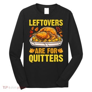 Turkey Leftovers Are For Quitters Thanksgiving Dinner Long Sleeve Shirt