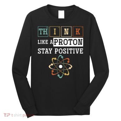 Think Like A Proton Stay Positive Periodic Table Chemistry Long Sleeve Shirt