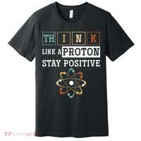 Think Like A Proton Stay Positive Periodic Table Chemistry Premium T-Shirt thumb 0