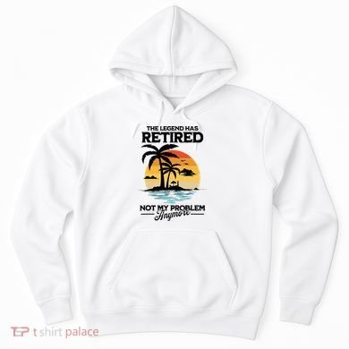 The Legend Has Retired Not My Problem Anymore Hoodie