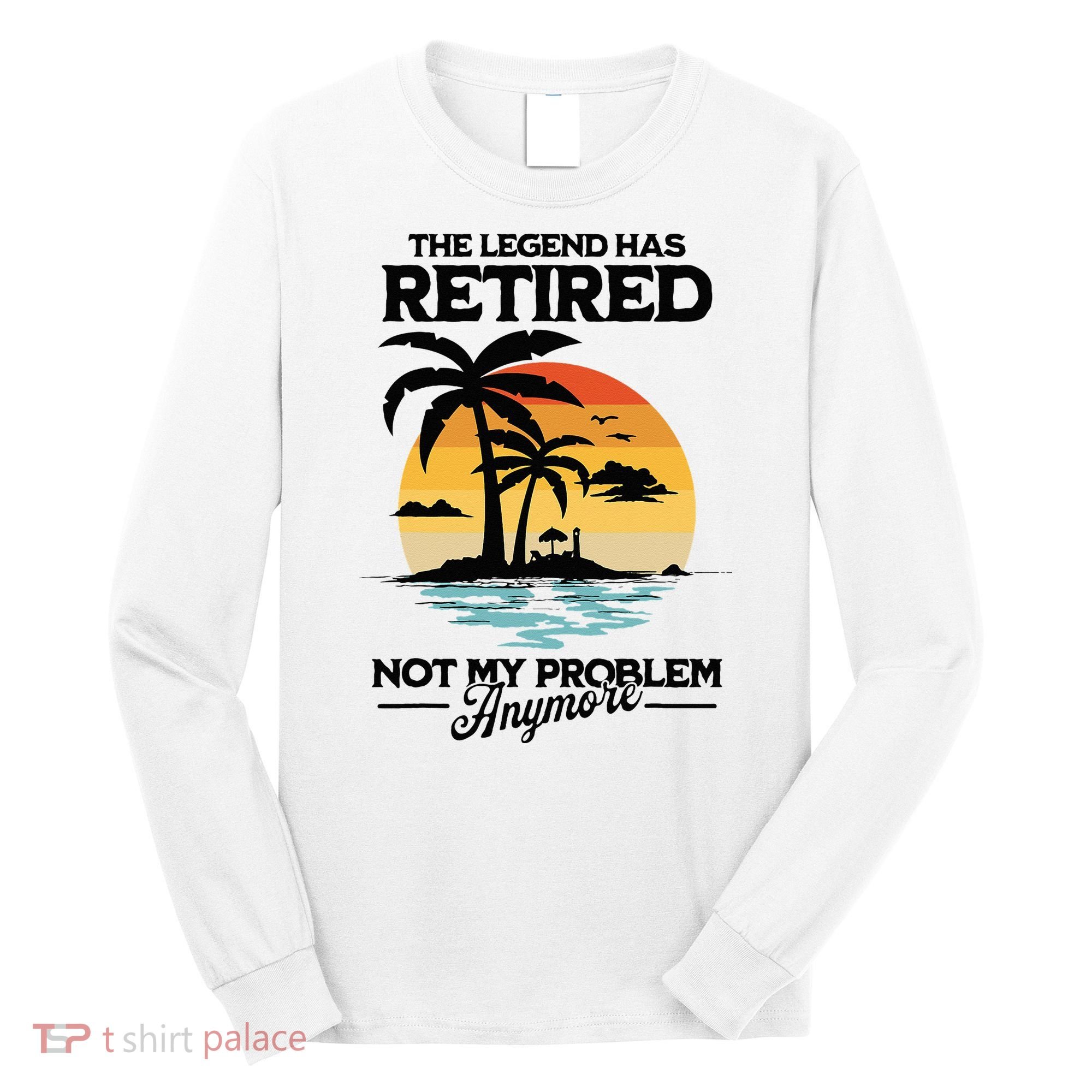 The Legend Has Retired Not My Problem Anymore Long Sleeve Shirt
