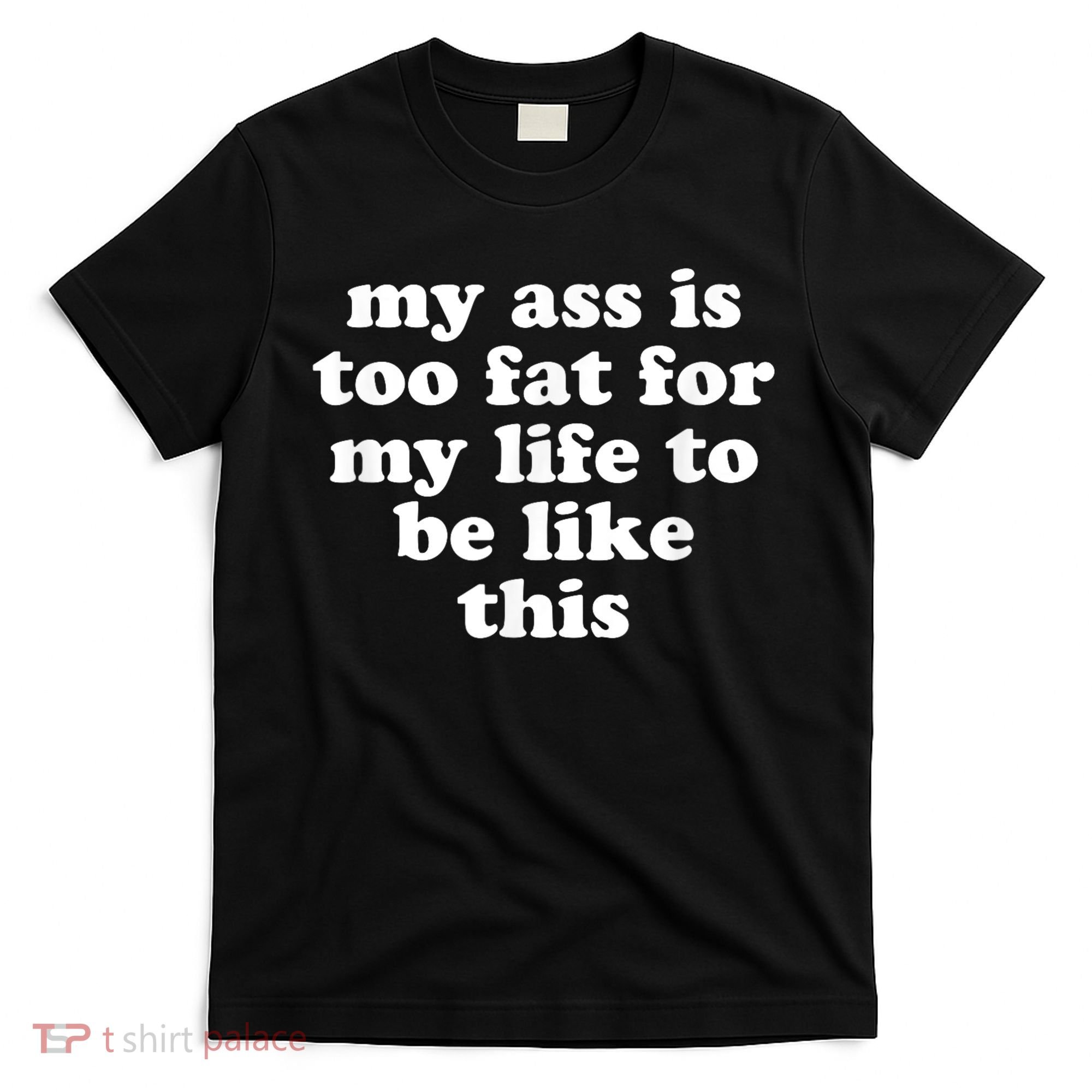 Top My Ass Is Too Fat To Be Living Life Like This T-Shirt