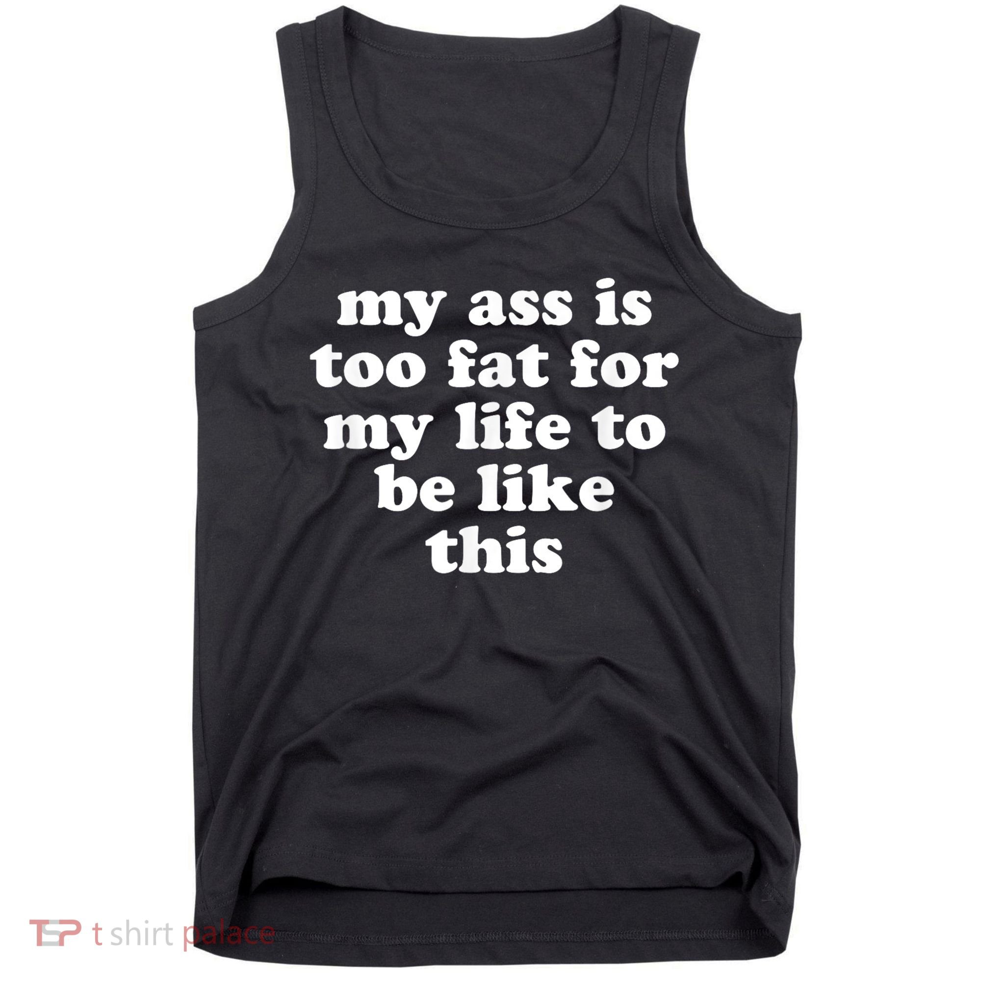 Top My Ass Is Too Fat To Be Living Life Like This Tank Top