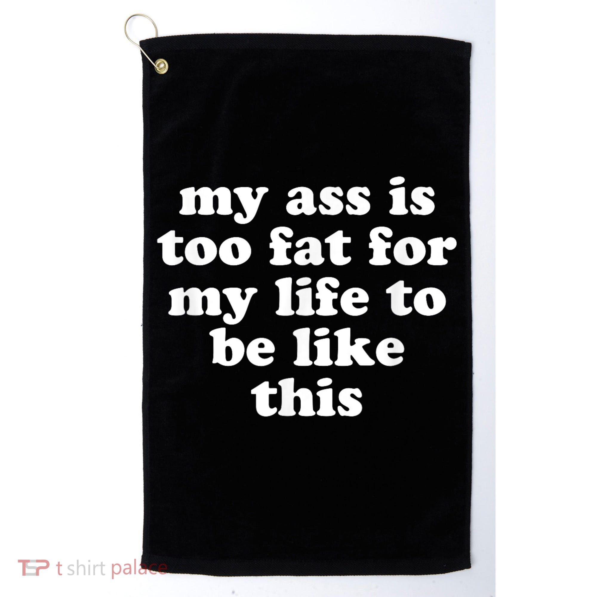 Top My Ass Is Too Fat To Be Living Life Like This Golf Towel