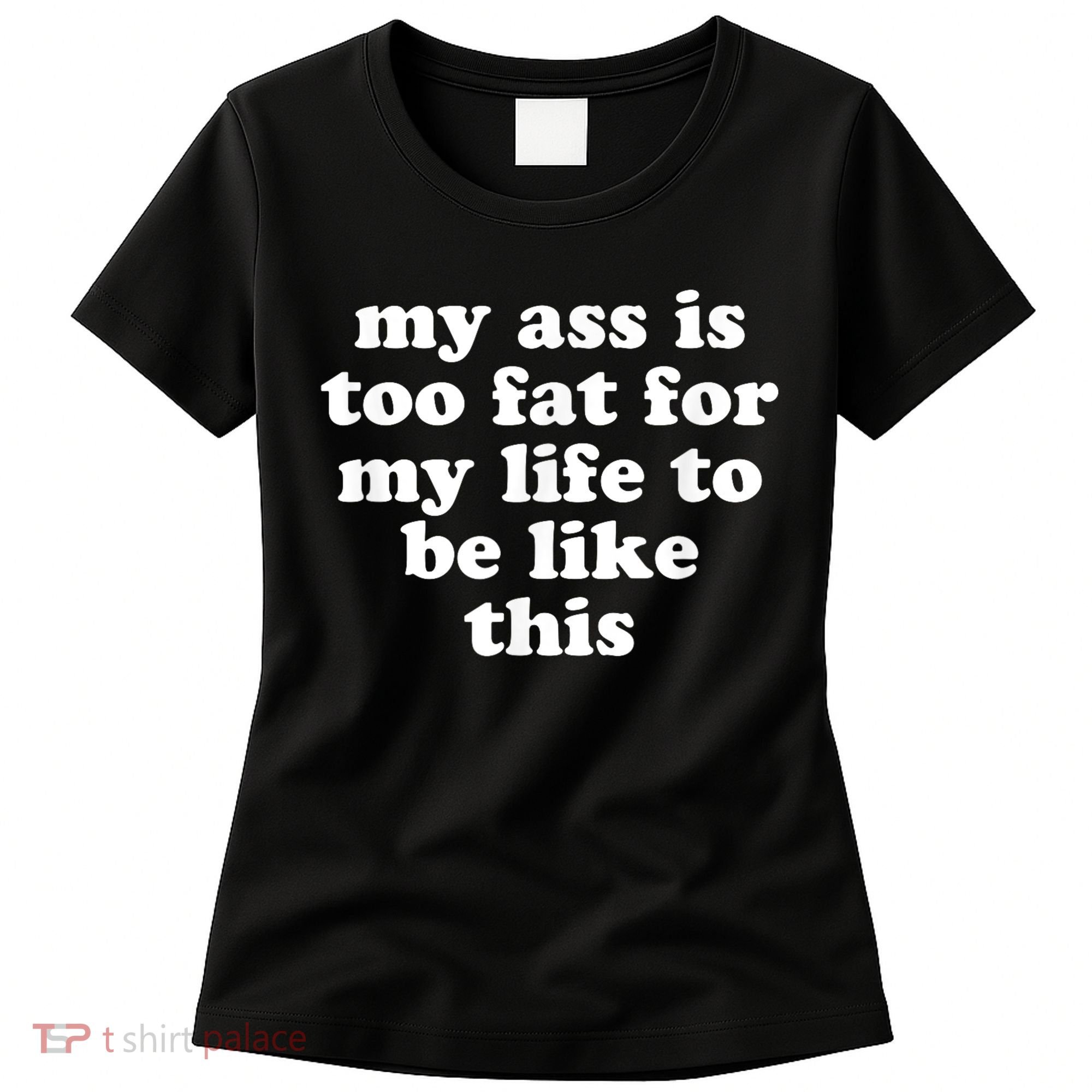 Top My Ass Is Too Fat To Be Living Life Like This Women's T-Shirt