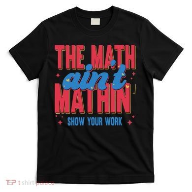 The Math Aint Mathin Meme Show Your Work Math Teacher T-Shirt