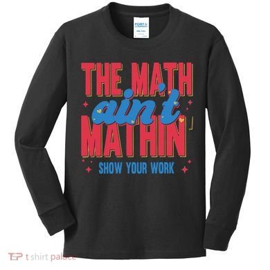 The Math Aint Mathin Meme Show Your Work Math Teacher Kids Long Sleeve Shirt