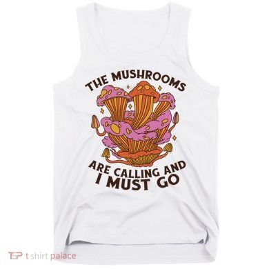 The Mushrooms Are Calling And I Must Go Funny Tank Top