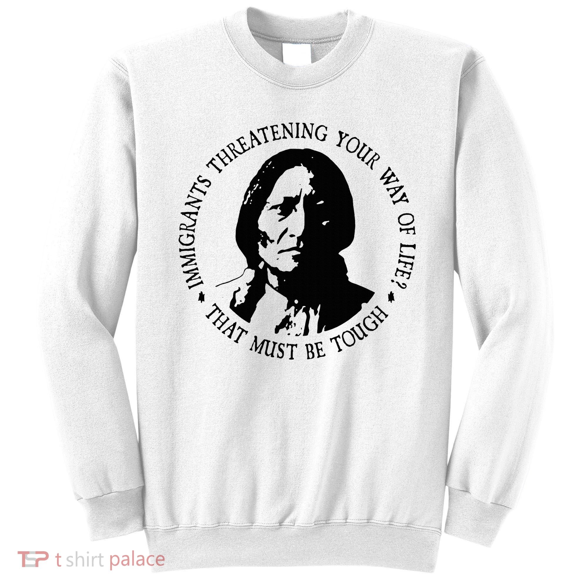 That Must Be Tough Immigrants Threatening Your Way Of Life Sweatshirt