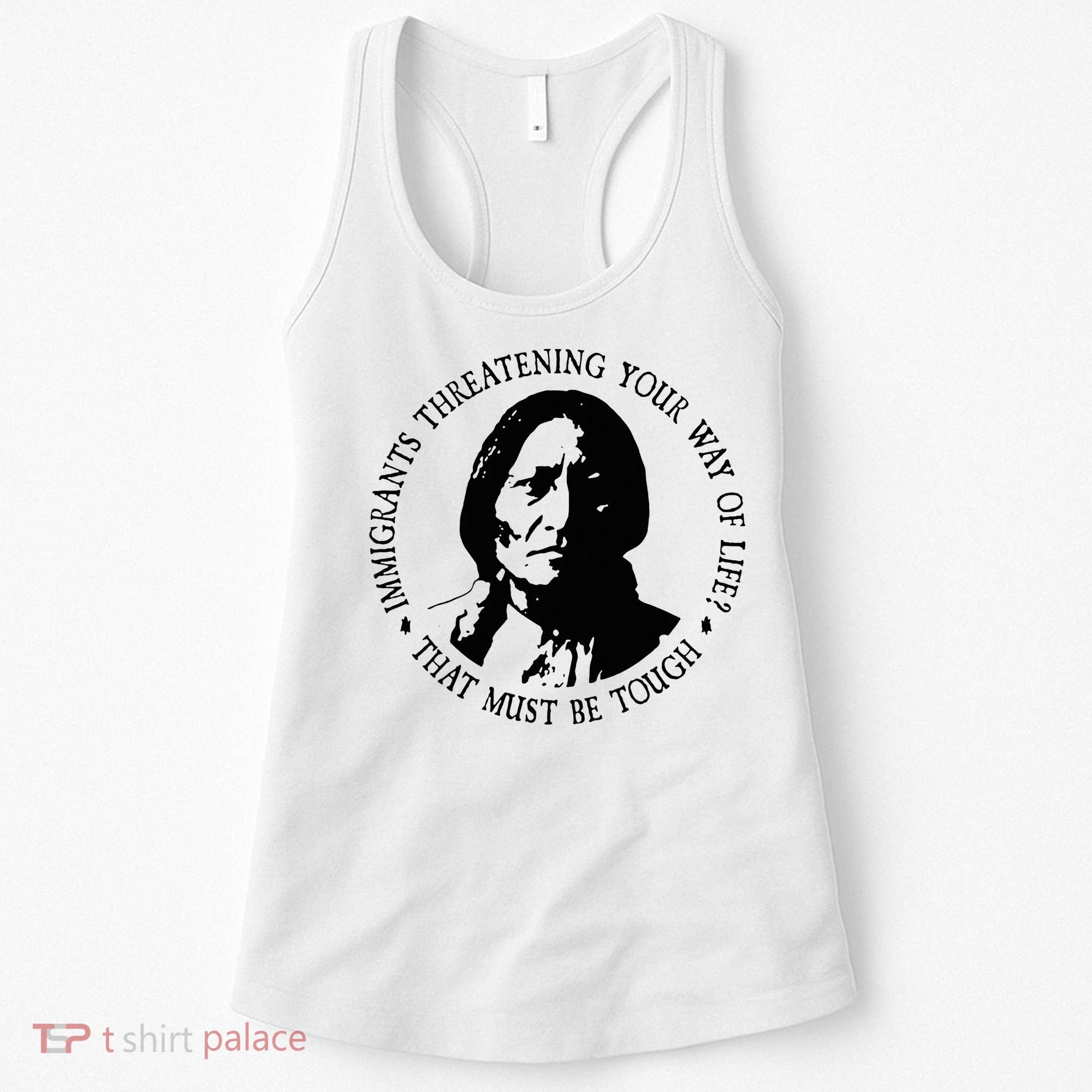 That Must Be Tough Immigrants Threatening Your Way Of Life Women's Tank Top