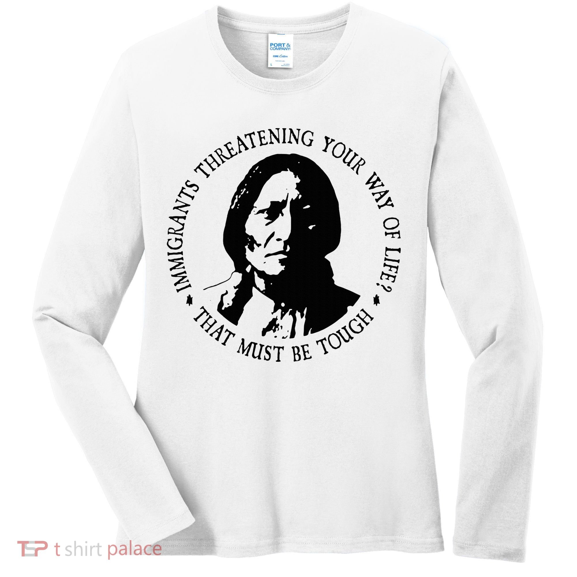 That Must Be Tough Immigrants Threatening Your Way Of Life Women's Long Sleeve Shirt