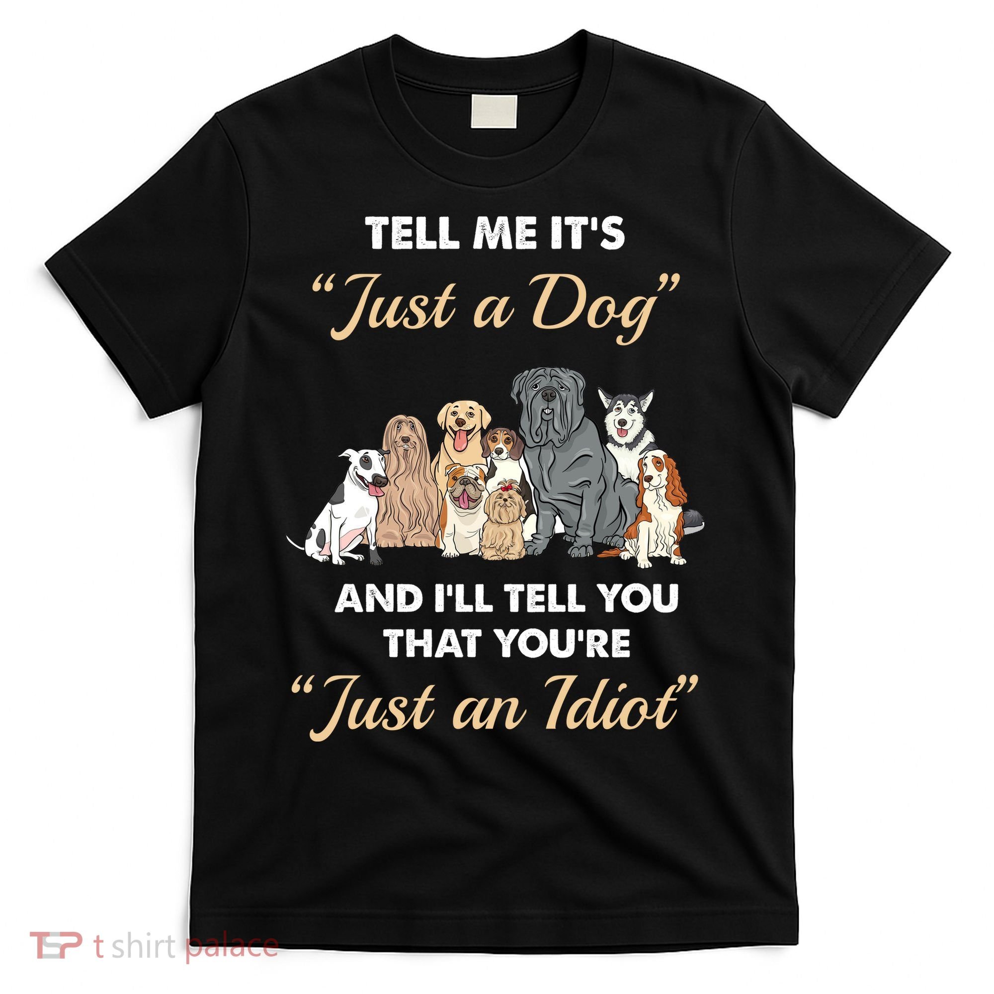 Tell Me It's Just A Dog And I'll Tell You You're Just An Idiot T-Shirt