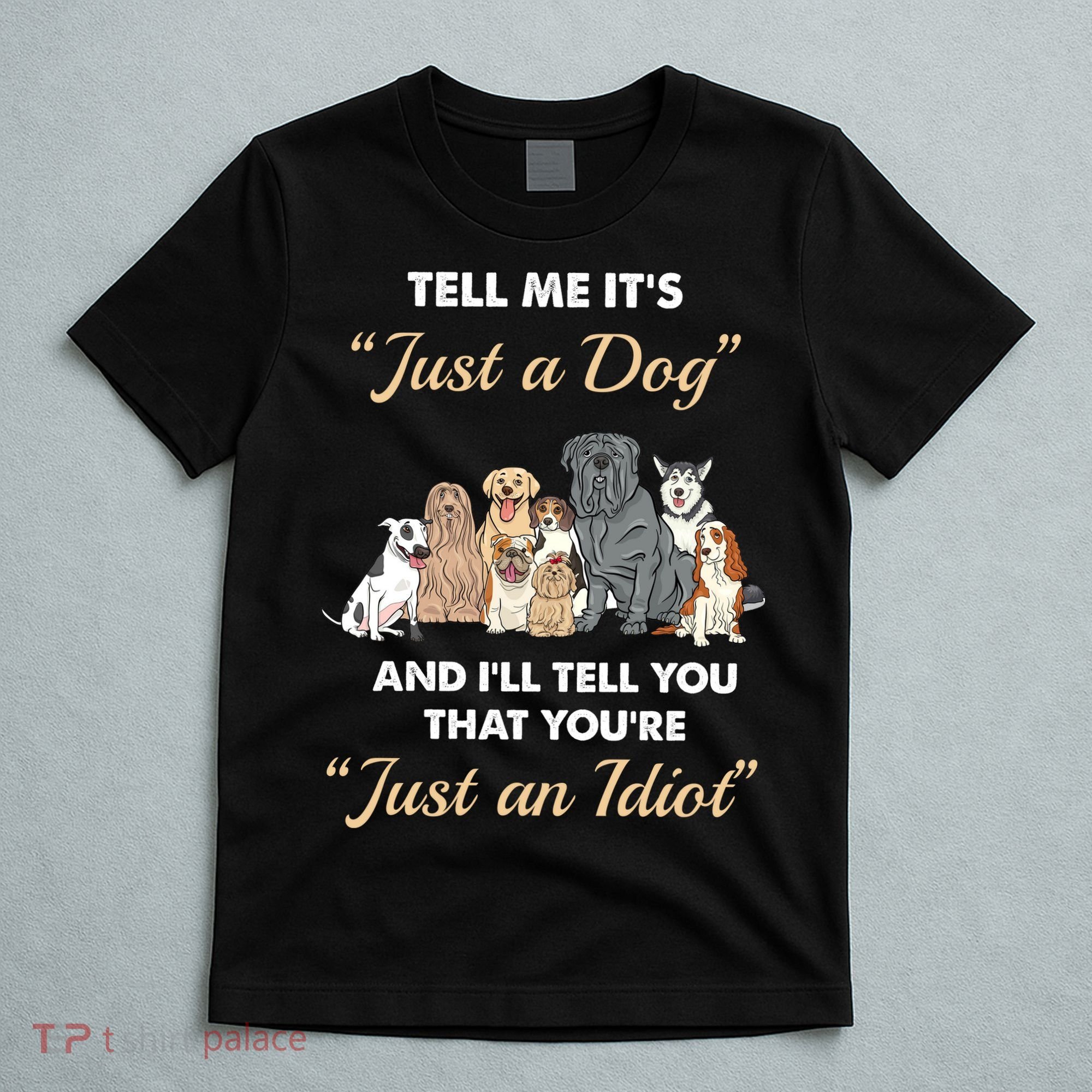 Tell Me It's Just A Dog And I'll Tell You You're Just An Idiot T-Shirt