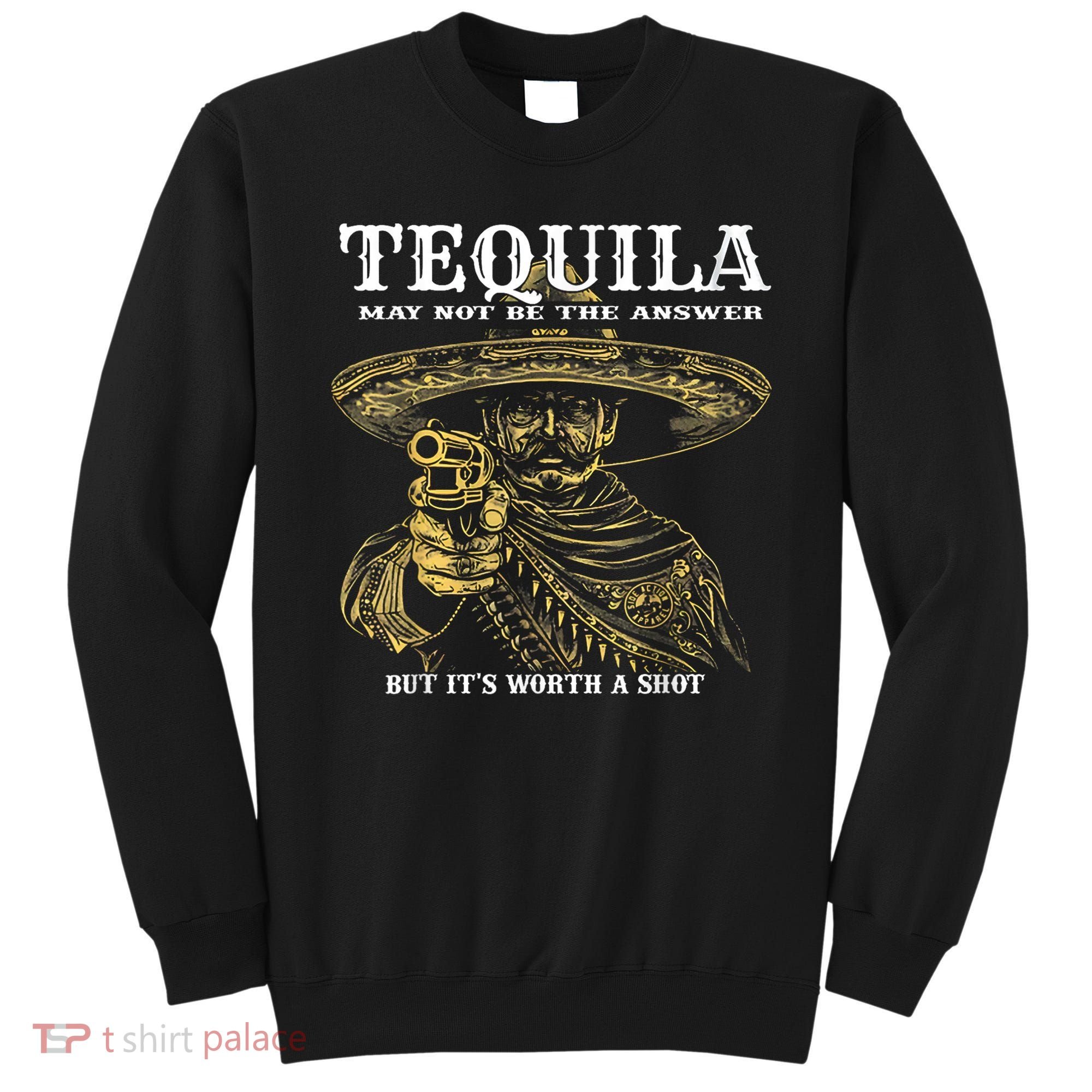 Tequila May Not Be The Answer But It’S Worth A Shot Sweatshirt