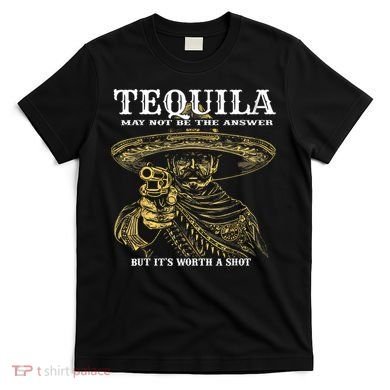 Tequila May Not Be The Answer But It’S Worth A Shot T-Shirt