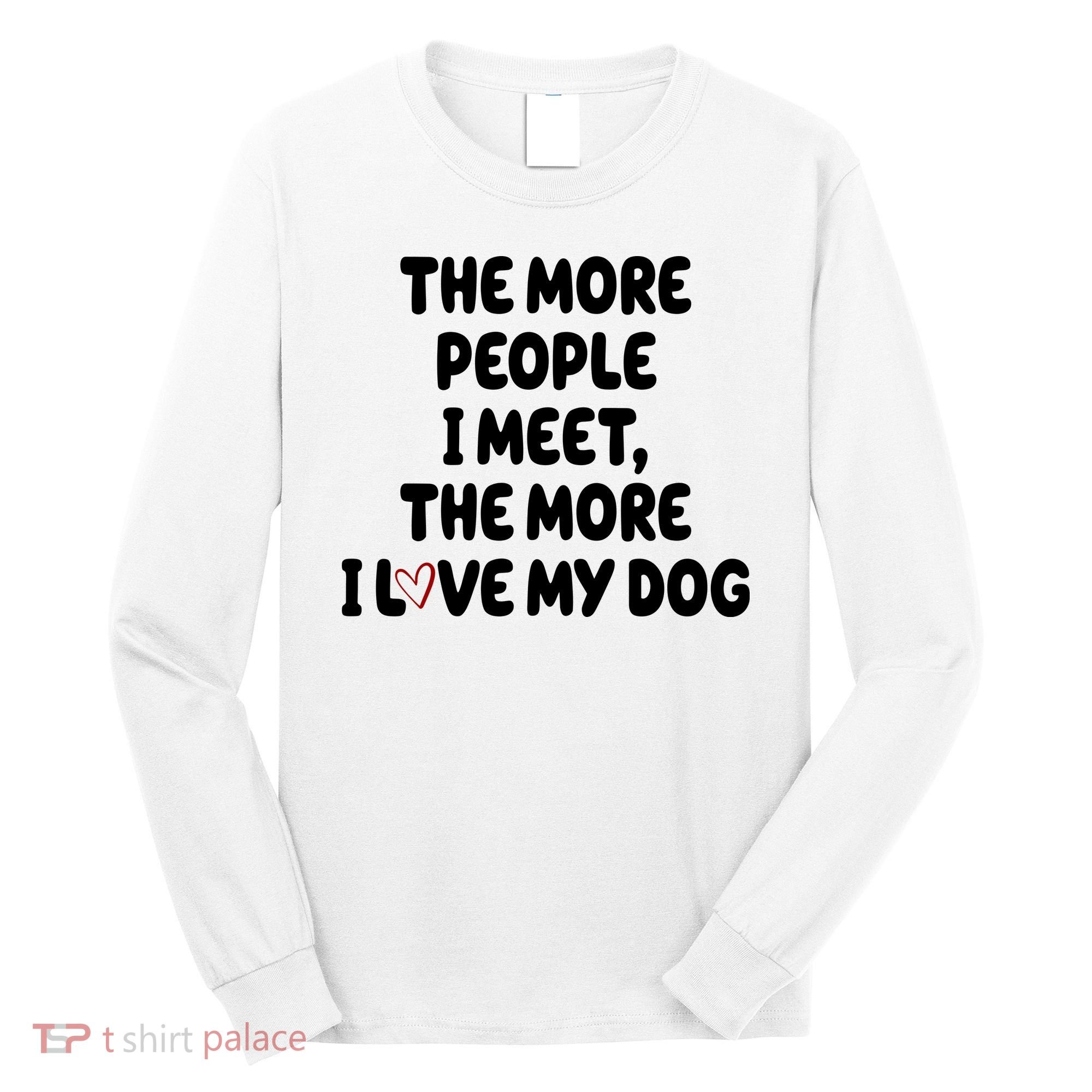 The More People I Meet The More I Love My Dog Long Sleeve Shirt