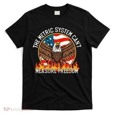 The Metric System CanT Measure Freedom Eagle Usa Flag Meme T-Shirt