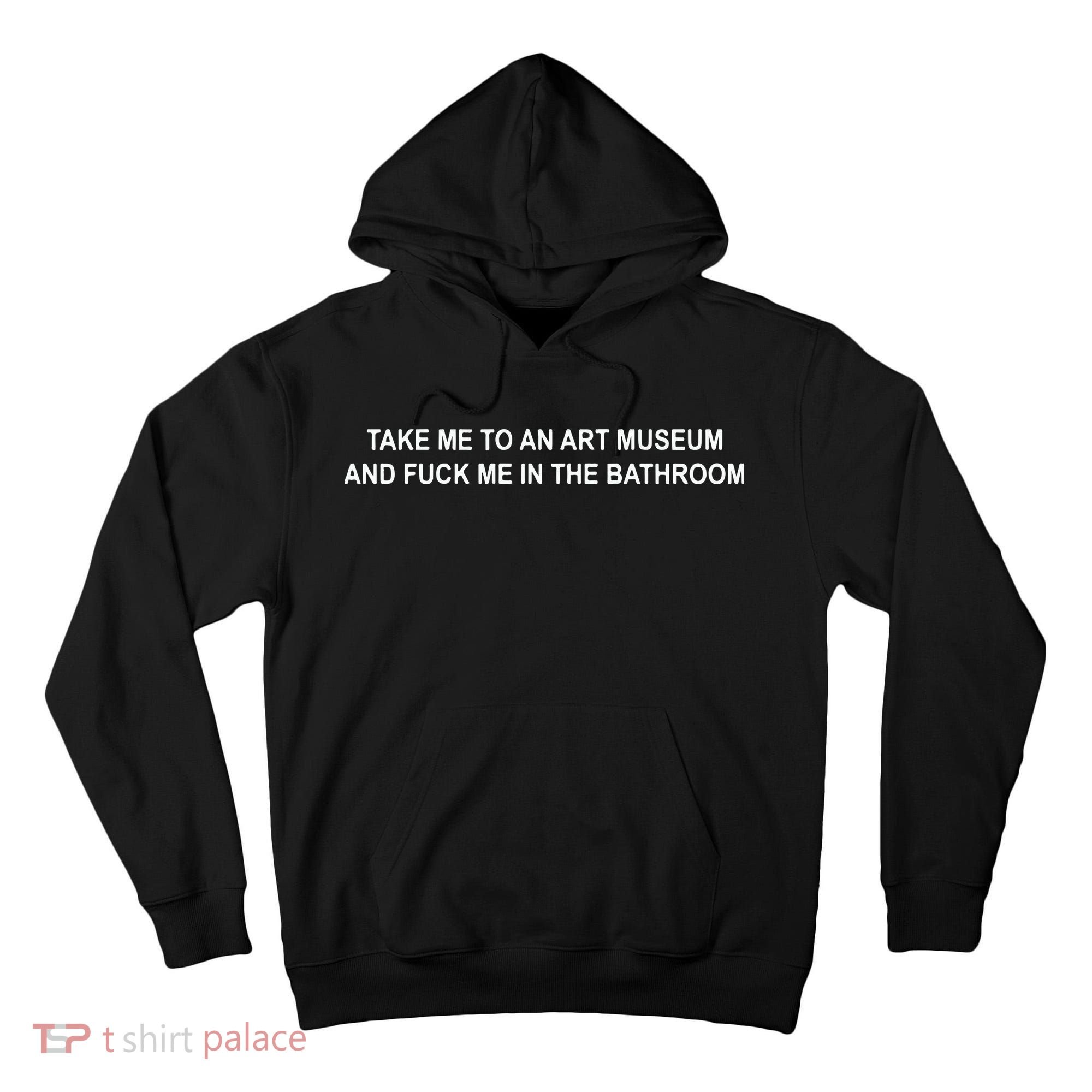 Take Me To An Art Museum And F Me In The Bathroom Tall Hoodie