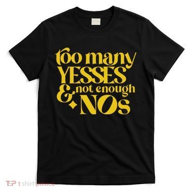 Too Many Yessed And Not Enough Nos T-Shirt