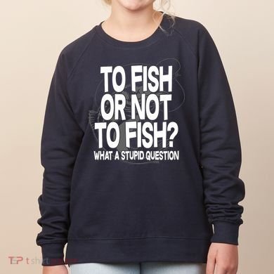To Fish or Not To Fish? What A Stupid Question Women's Sweatshirt