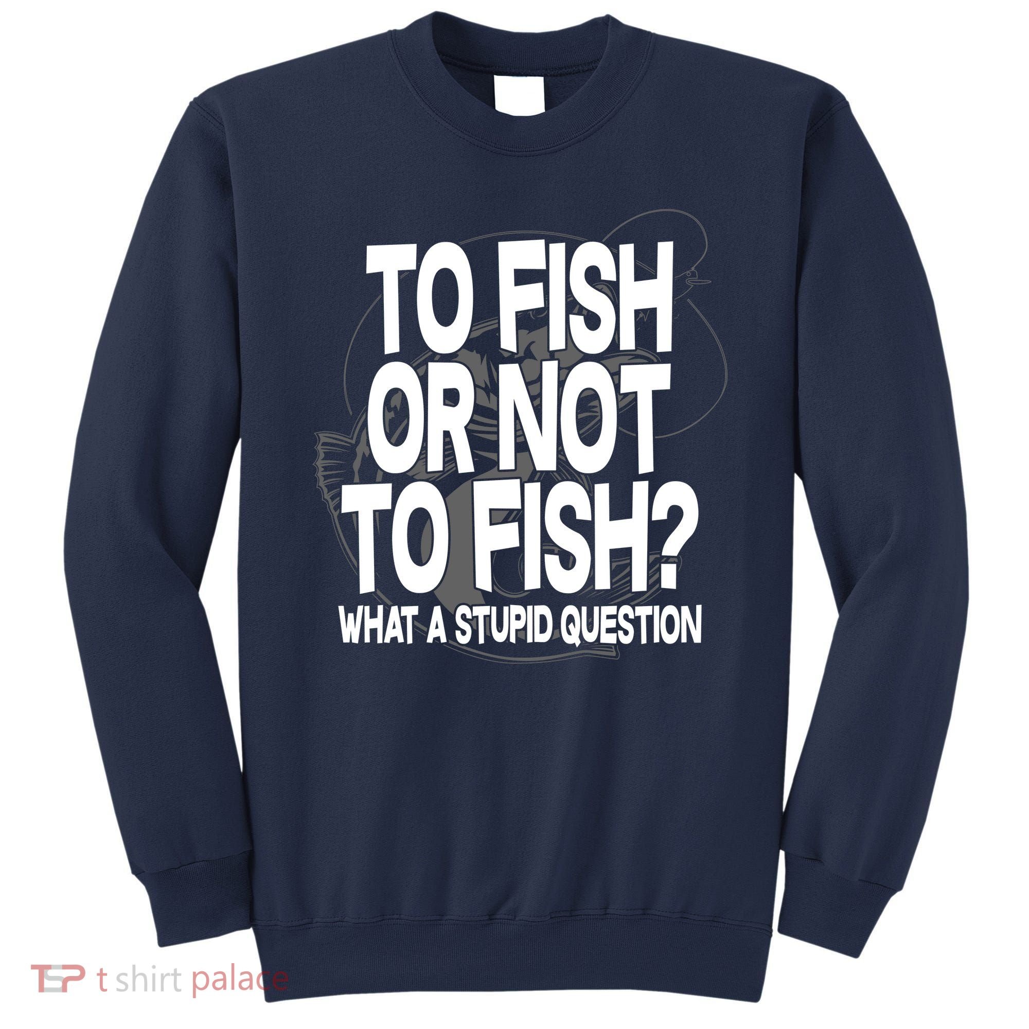 To Fish or Not To Fish? What A Stupid Question Sweatshirt