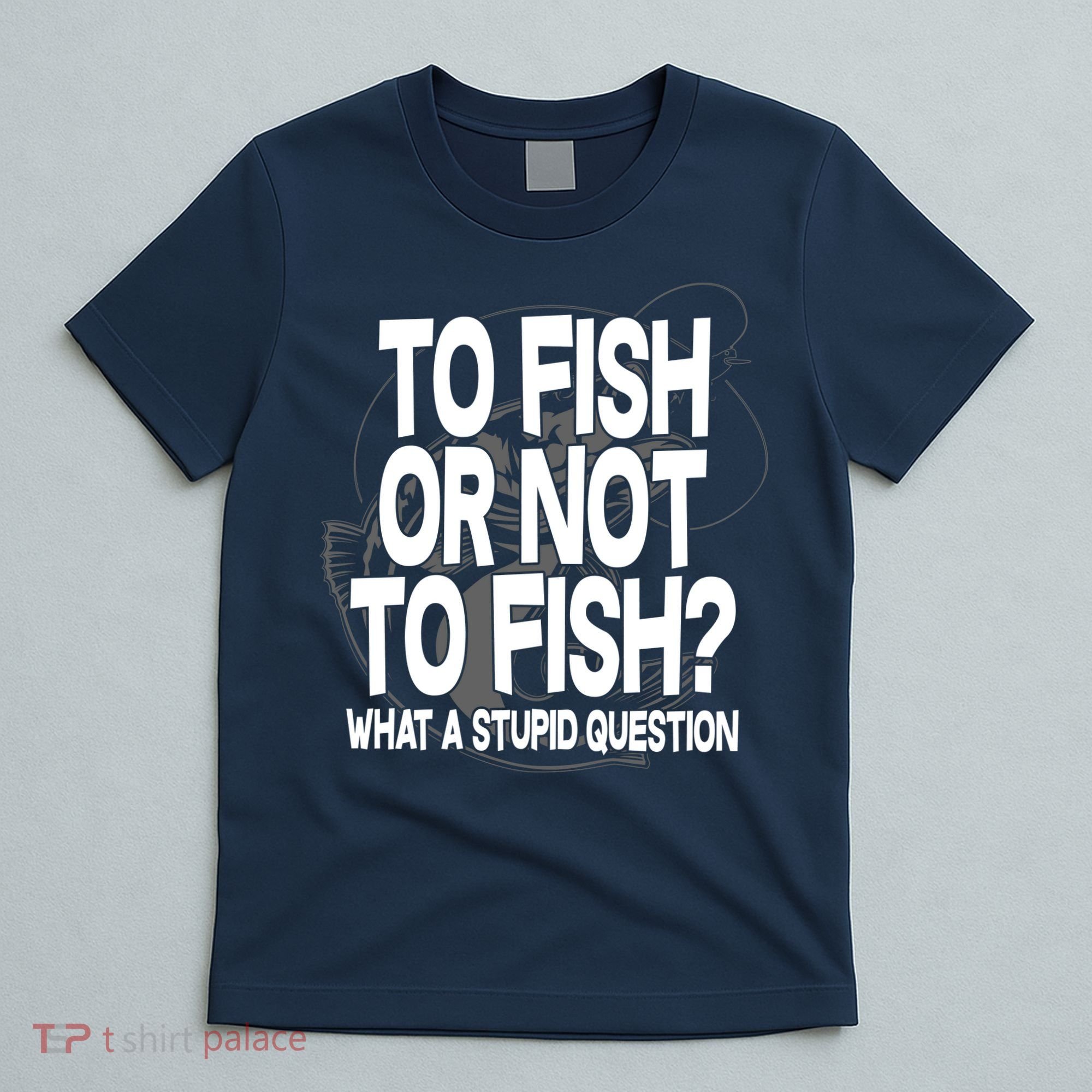 To Fish or Not To Fish? What A Stupid Question T-Shirt
