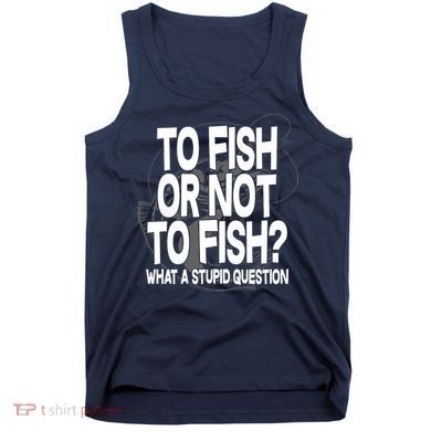 To Fish or Not To Fish? What A Stupid Question Tank Top