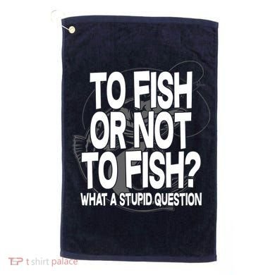 To Fish or Not To Fish? What A Stupid Question Golf Towel